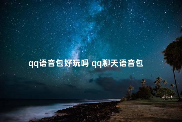 qq语音包好玩吗 qq聊天语音包